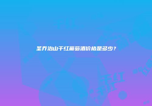 圣乔治山干红葡萄酒价格是多少？