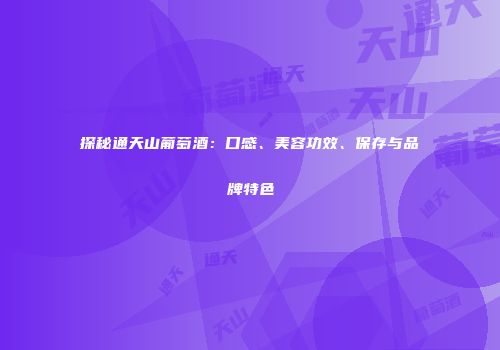 探秘通天山葡萄酒：口感、美容功效、保存与品牌特色