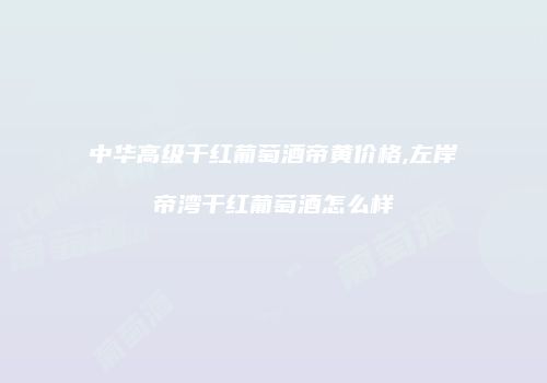 中华高级干红葡萄酒帝黄价格,左岸帝湾干红葡萄酒怎么样
