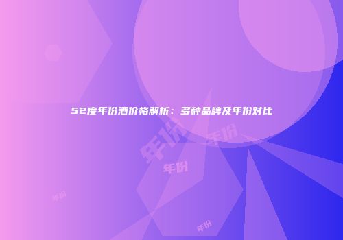 52度年份酒价格解析：多种品牌及年份对比