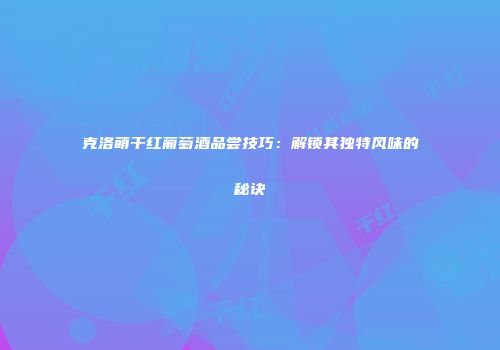 克洛萌干红葡萄酒品尝技巧：解锁其独特风味的秘诀