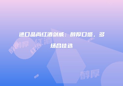 进口品尚红酒剑威：醇厚口感，多场合佳选