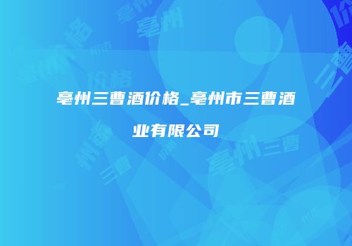 亳州三曹酒价格_亳州市三曹酒业有限公司