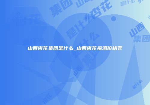 山西杏花集团是什么_山西杏花福酒价格表