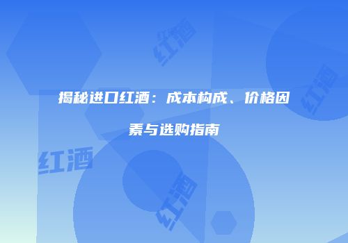 揭秘进口红酒：成本构成、价格因素与选购指南