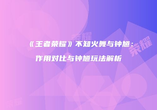 《王者荣耀》不知火舞与钟馗：作用对比与钟馗玩法解析