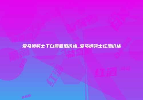 爱马狮骑士干白葡萄酒价格_爱马狮骑士红酒价格