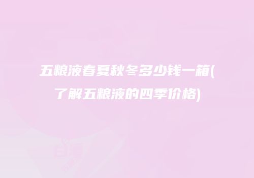 五粮液春夏秋冬多少钱一箱(了解五粮液的四季价格)