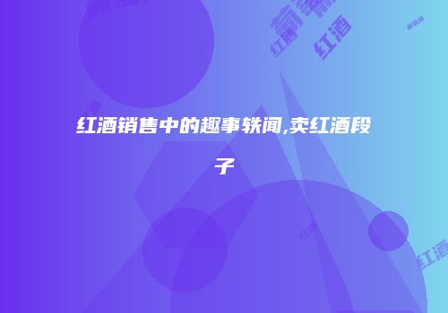 红酒销售中的趣事轶闻,卖红酒段子