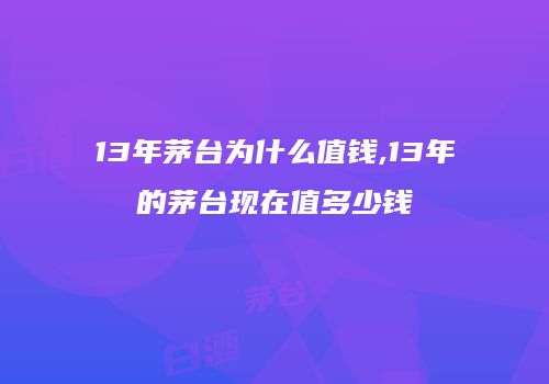 13年茅台为什么值钱,13年的茅台现在值多少钱