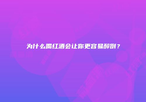 为什么喝红酒会让你更容易醉倒？