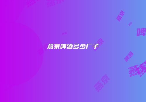 燕京啤酒多少厂子