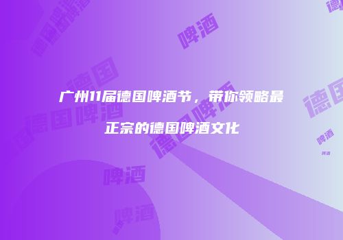 广州11届德国啤酒节，带你领略最正宗的德国啤酒文化