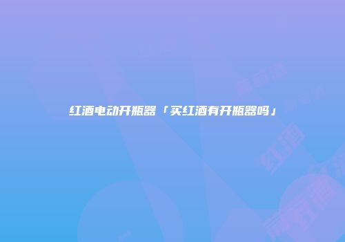 红酒电动开瓶器「买红酒有开瓶器吗」