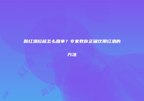 喝红酒拉稀怎么回事？专家教你正确饮用红酒的方法