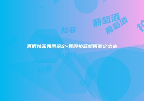 真假拉菲如何鉴定-真假拉菲如何鉴定出来