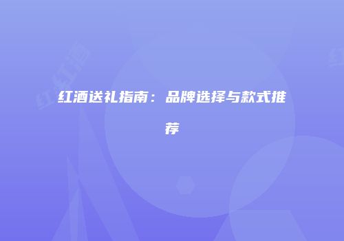 红酒送礼指南：品牌选择与款式推荐