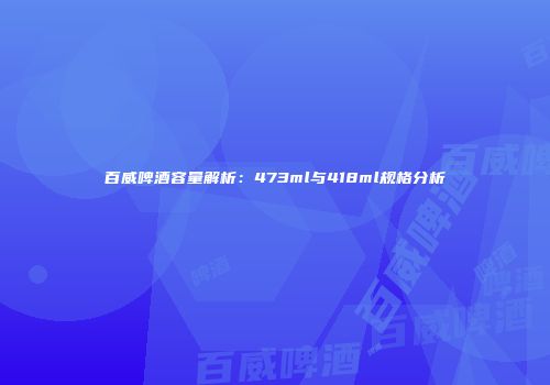 百威啤酒容量解析：473ml与418ml规格分析