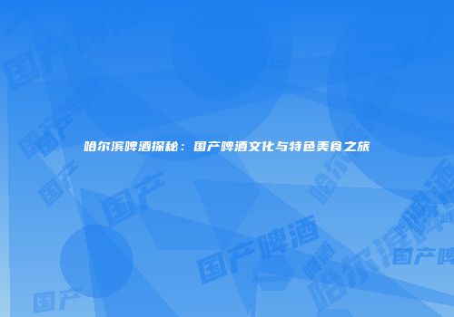 哈尔滨啤酒探秘：国产啤酒文化与特色美食之旅