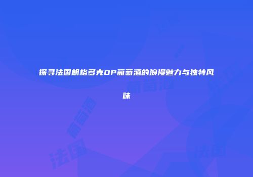 探寻法国朗格多克OP葡萄酒的浪漫魅力与独特风味