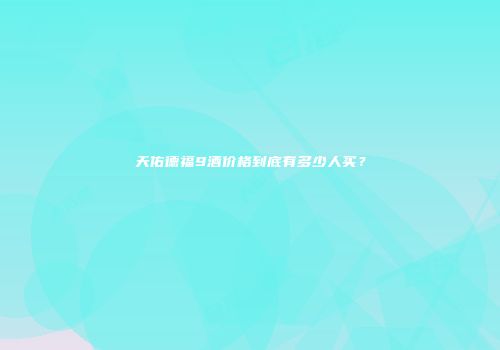 天佑德福9酒价格到底有多少人买？