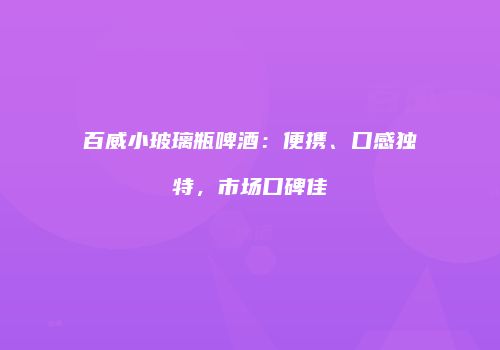 百威小玻璃瓶啤酒：便携、口感独特，市场口碑佳