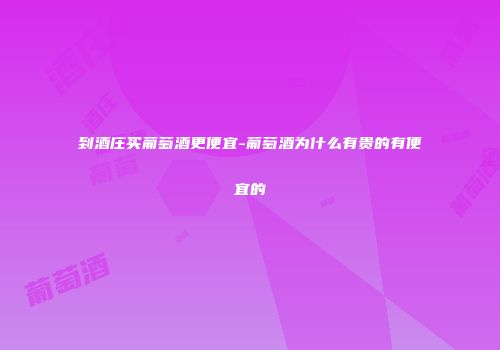 到酒庄买葡萄酒更便宜-葡萄酒为什么有贵的有便宜的