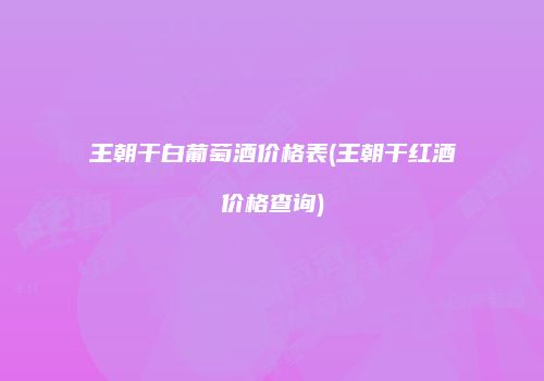 王朝干白葡萄酒价格表(王朝干红酒价格查询)