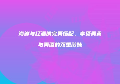 海鲜与红酒的完美搭配，享受美食与美酒的双重滋味