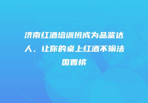 济南红酒培训班成为品鉴达人，让你的桌上红酒不输法国香槟