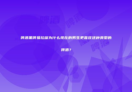啤酒黑啤易拉罐为什么现在的男生更喜欢这种类型的啤酒？