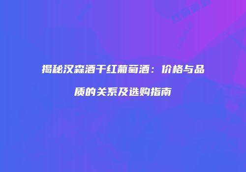 揭秘汉森酒干红葡萄酒：价格与品质的关系及选购指南