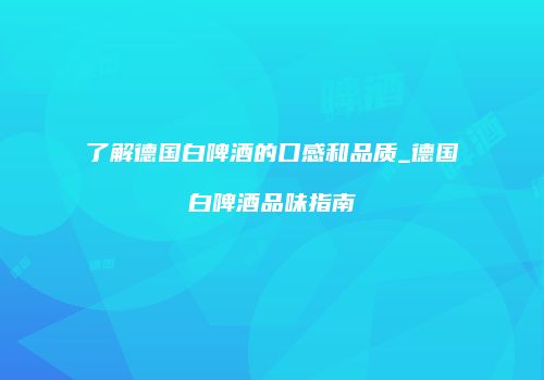 了解德国白啤酒的口感和品质_德国白啤酒品味指南