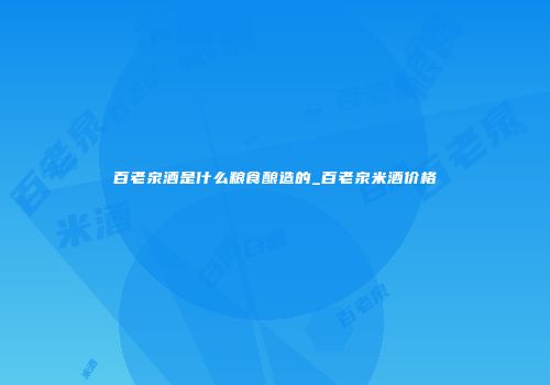 百老泉酒是什么粮食酿造的_百老泉米酒价格