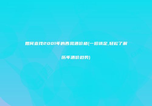 如何查找2001年的西凤酒价格(一招搞定,轻松了解历年酒价趋势)