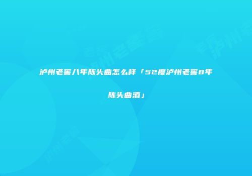 泸州老窖八年陈头曲怎么样「52度泸州老窖8年陈头曲酒」