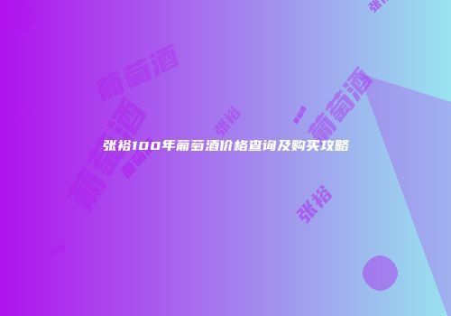 张裕100年葡萄酒价格查询及购买攻略