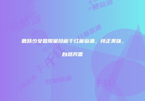 鹿跃少女园限量珍藏干红葡萄酒，纯正美味，自然芳香