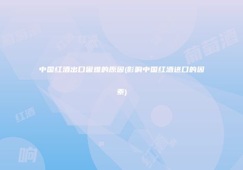 中国红酒出口困难的原因(影响中国红酒进口的因素)