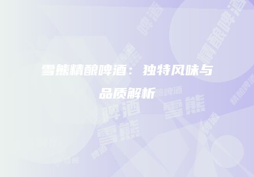 雪熊精酿啤酒：独特风味与品质解析