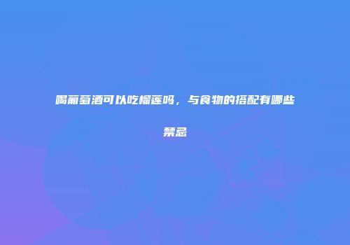 喝葡萄酒可以吃榴莲吗，与食物的搭配有哪些禁忌
