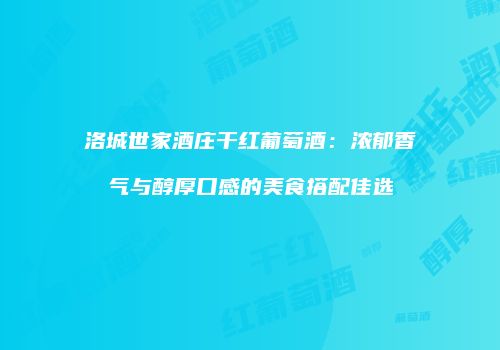 洛城世家酒庄干红葡萄酒：浓郁香气与醇厚口感的美食搭配佳选