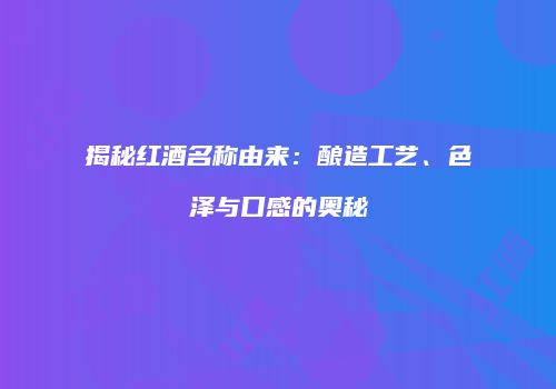 揭秘红酒名称由来：酿造工艺、色泽与口感的奥秘