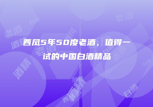 西凤5年50度老酒，值得一试的中国白酒精品