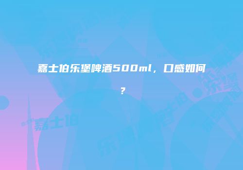嘉士伯乐堡啤酒500ml，口感如何？