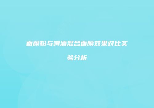 面膜粉与啤酒混合面膜效果对比实验分析