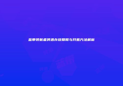 蓝带领航者啤酒存放期限与开瓶方法解析