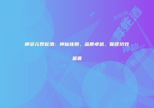 柳宗元异蛇酒：神仙佳酿，品质卓越，保健功效显著