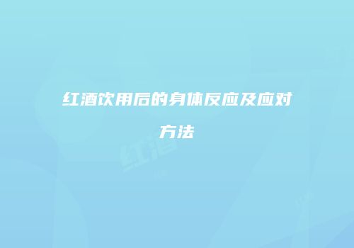 红酒饮用后的身体反应及应对方法