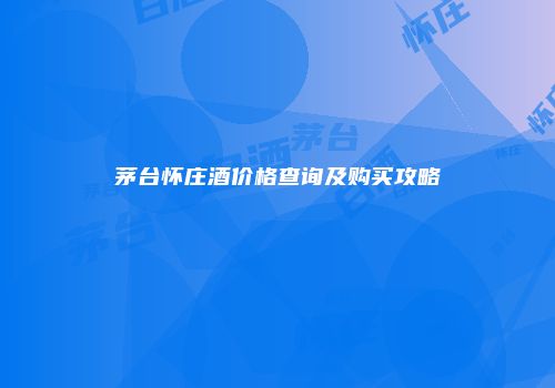 茅台怀庄酒价格查询及购买攻略